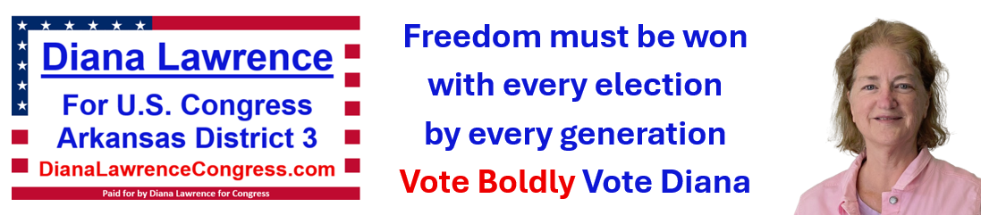 Diana Lawrence for U.S. Congress in Arkansas District 3. There are two pictures within my page banner. The first is
	an image of the American Flag in the shape of the Arkansas map, because this is a federal office representing Arkansas.  The second image is of Diana Lawrence holding
	a sign saying Vote and Elect, to remind you what we need to do.